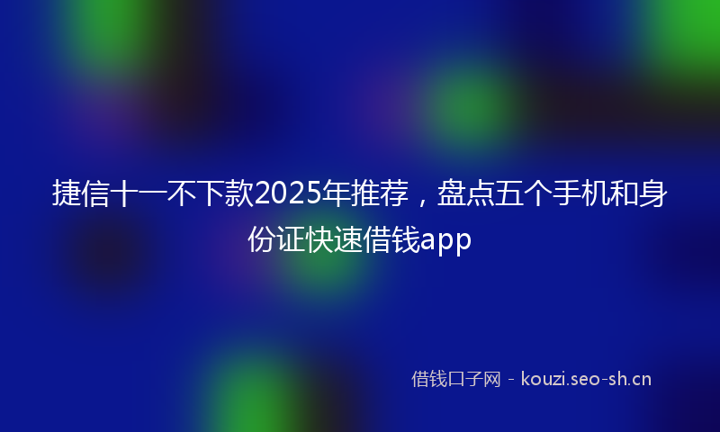 捷信十一不下款2025年推荐，盘点五个手机和身份证快速借钱app
