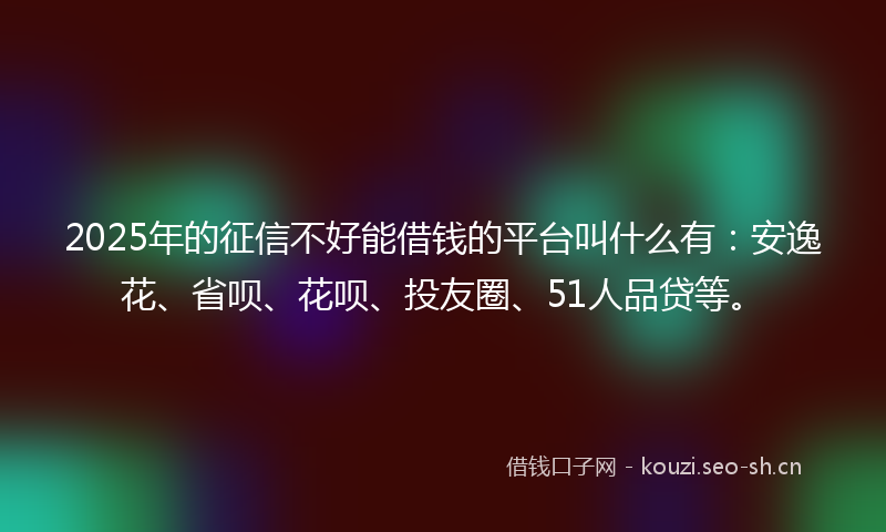 2025年的征信不好能借钱的平台叫什么有：安逸花、省呗、花呗、投友圈、51人品贷等。