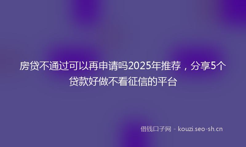 房贷不通过可以再申请吗2025年推荐，分享5个贷款好做不看征信的平台