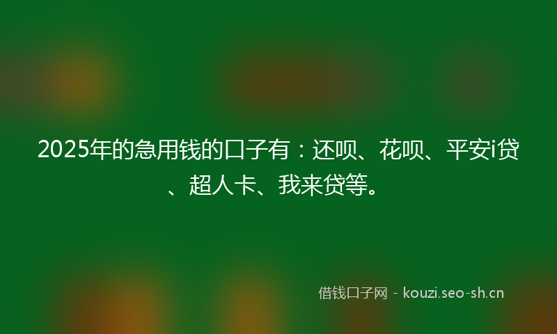 2025年的急用钱的口子有：还呗、花呗、平安i贷、超人卡、我来贷等。