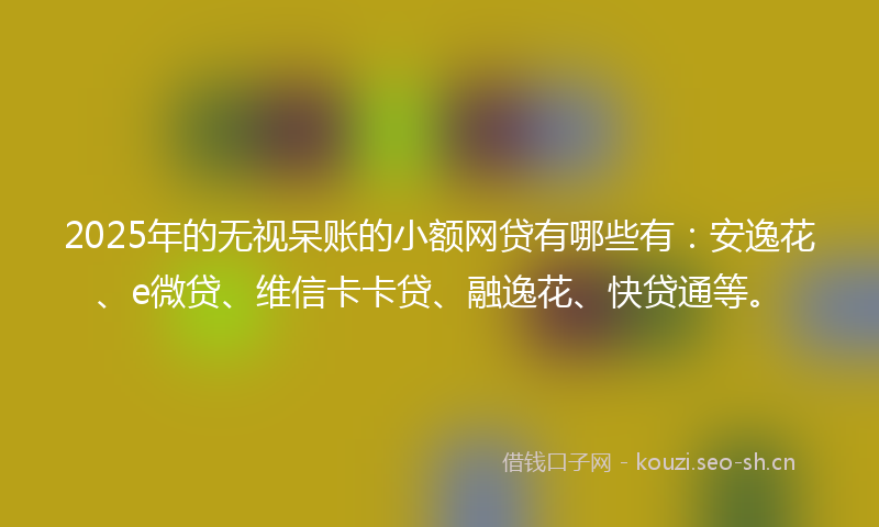 2025年的无视呆账的小额网贷有哪些有：安逸花、e微贷、维信卡卡贷、融逸花、快贷通等。