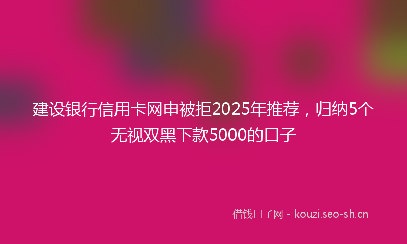 建设银行信用卡网申被拒2025年推荐，归纳5个无视双黑下款5000的口子