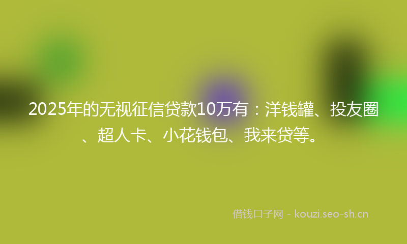 2025年的无视征信贷款10万有：洋钱罐、投友圈、超人卡、小花钱包、我来贷等。