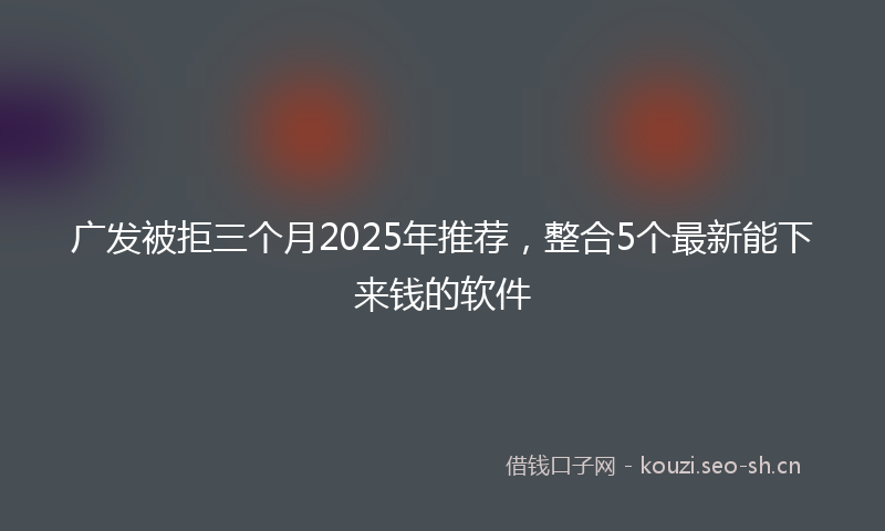 广发被拒三个月2025年推荐，整合5个最新能下来钱的软件