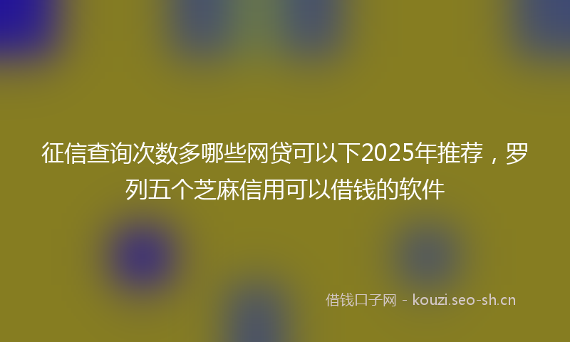 征信查询次数多哪些网贷可以下2025年推荐，罗列五个芝麻信用可以借钱的软件