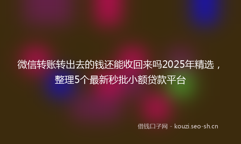 微信转账转出去的钱还能收回来吗2025年精选，整理5个最新秒批小额贷款平台