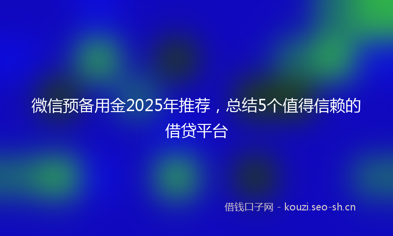 微信预备用金2025年推荐，总结5个值得信赖的借贷平台