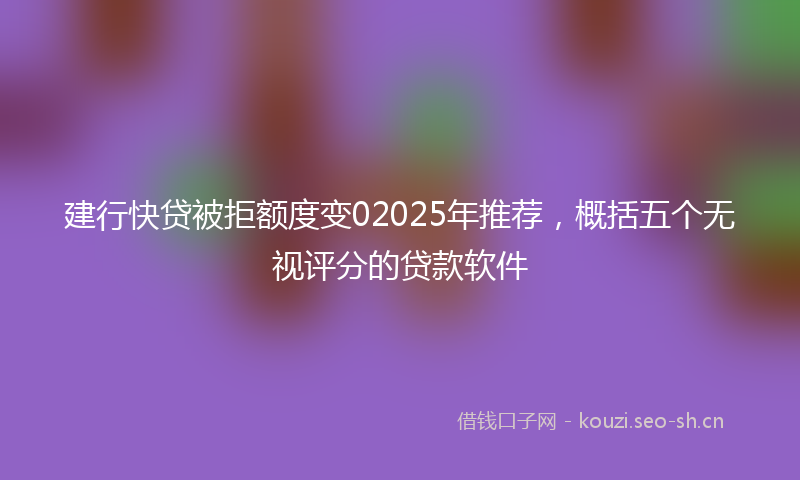 建行快贷被拒额度变02025年推荐，概括五个无视评分的贷款软件
