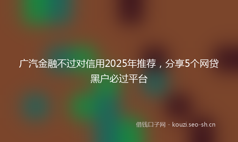 广汽金融不过对信用2025年推荐，分享5个网贷黑户必过平台
