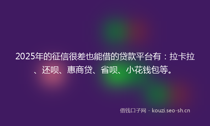 2025年的征信很差也能借的贷款平台有：拉卡拉、还呗、惠商贷、省呗、小花钱包等。