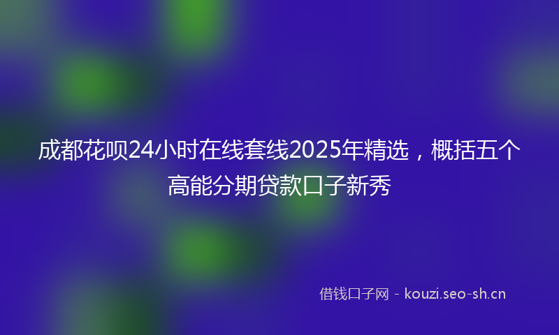 成都花呗24小时在线套线2025年精选，概括五个高能分期贷款口子新秀