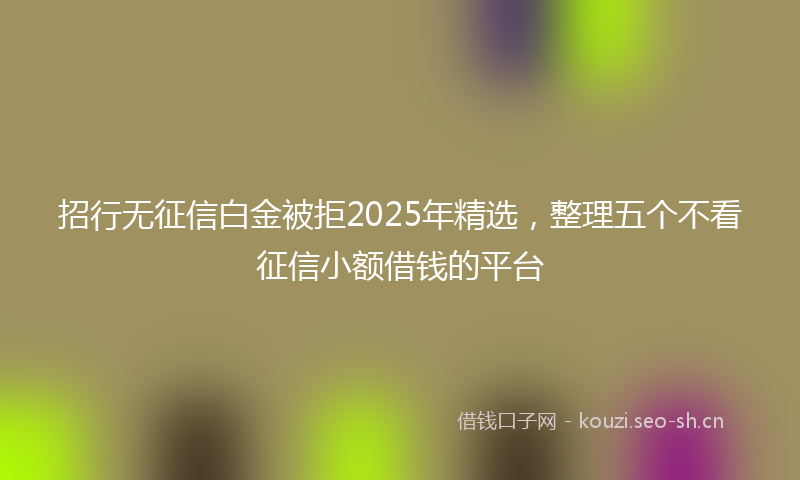 招行无征信白金被拒2025年精选，整理五个不看征信小额借钱的平台
