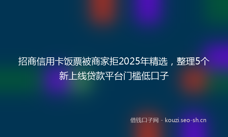 招商信用卡饭票被商家拒2025年精选，整理5个新上线贷款平台门槛低口子