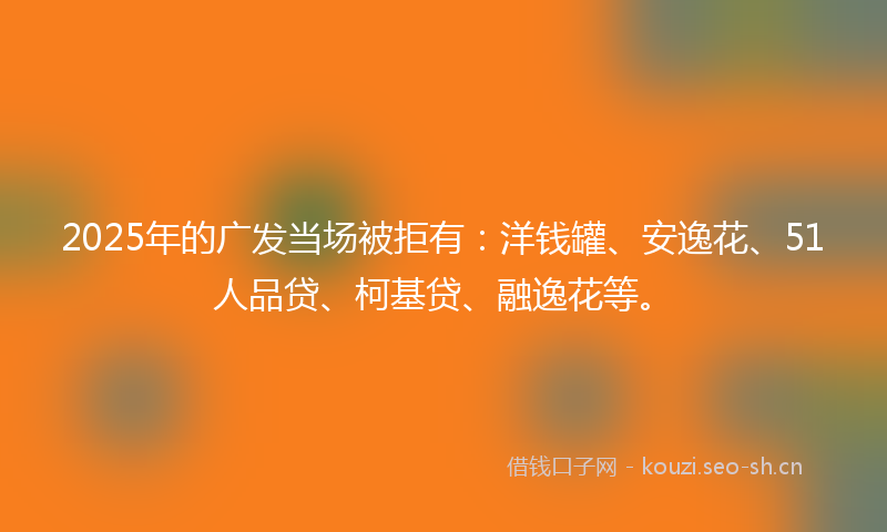 2025年的广发当场被拒有：洋钱罐、安逸花、51人品贷、柯基贷、融逸花等。