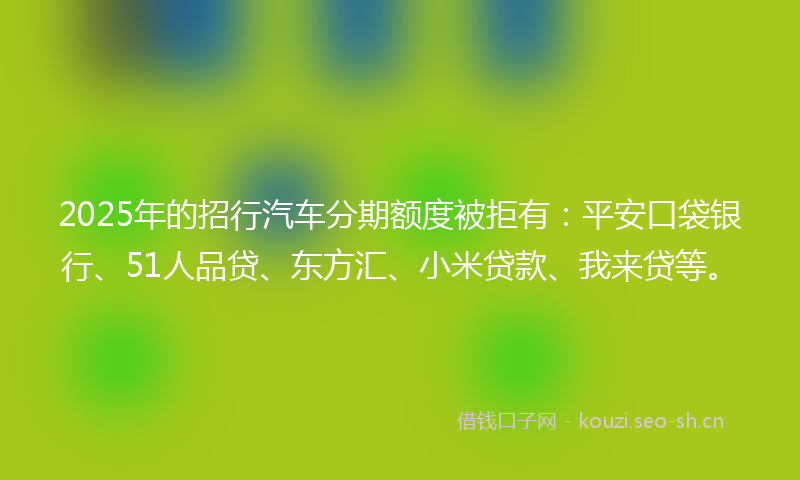 2025年的招行汽车分期额度被拒有：平安口袋银行、51人品贷、东方汇、小米贷款、我来贷等。