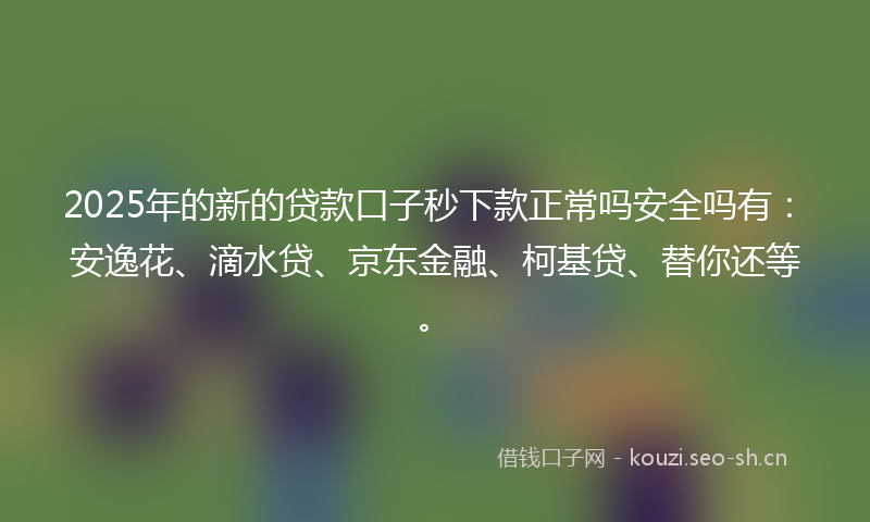 2025年的新的贷款口子秒下款正常吗安全吗有：安逸花、滴水贷、京东金融、柯基贷、替你还等。
