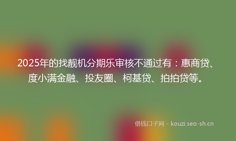 2025年的找靓机分期乐审核不通过有：惠商贷、度小满金融、投友圈、柯基贷、拍拍贷等。