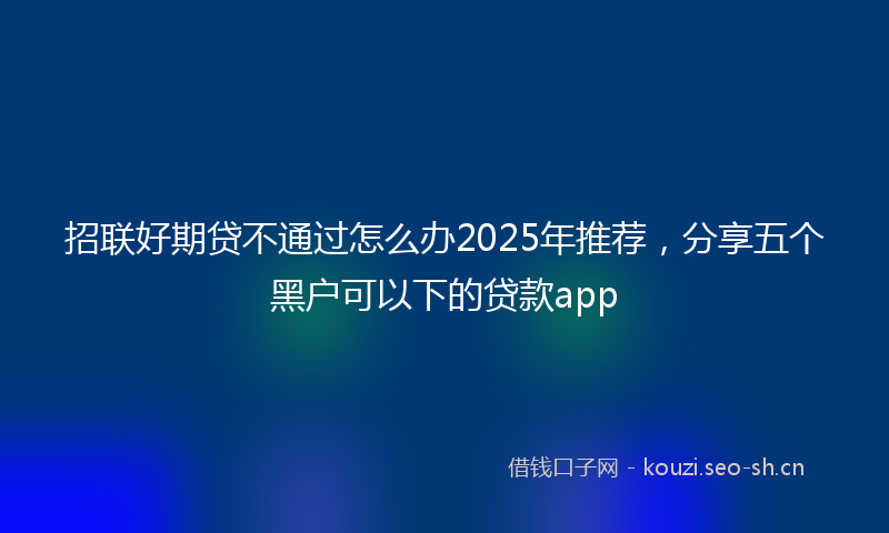 招联好期贷不通过怎么办2025年推荐，分享五个黑户可以下的贷款app