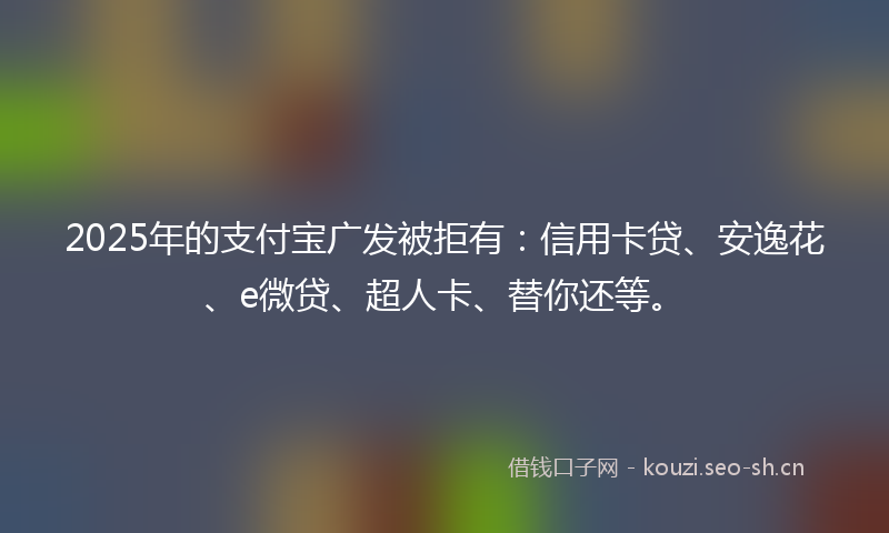 2025年的支付宝广发被拒有：信用卡贷、安逸花、e微贷、超人卡、替你还等。