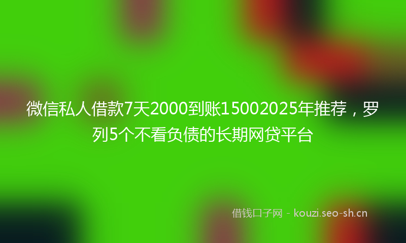 微信私人借款7天2000到账15002025年推荐，罗列5个不看负债的长期网贷平台