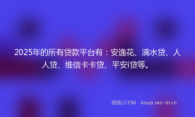 2025年的所有贷款平台有：安逸花、滴水贷、人人贷、维信卡卡贷、平安i贷等。