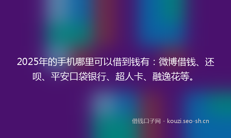 2025年的手机哪里可以借到钱有：微博借钱、还呗、平安口袋银行、超人卡、融逸花等。