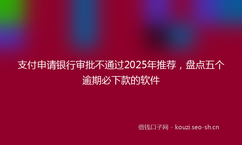支付申请银行审批不通过2025年推荐，盘点五个逾期必下款的软件