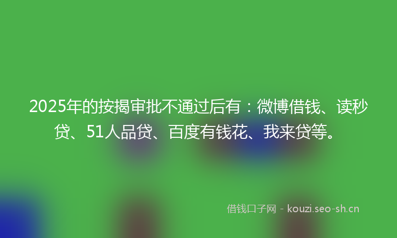 2025年的按揭审批不通过后有：微博借钱、读秒贷、51人品贷、百度有钱花、我来贷等。