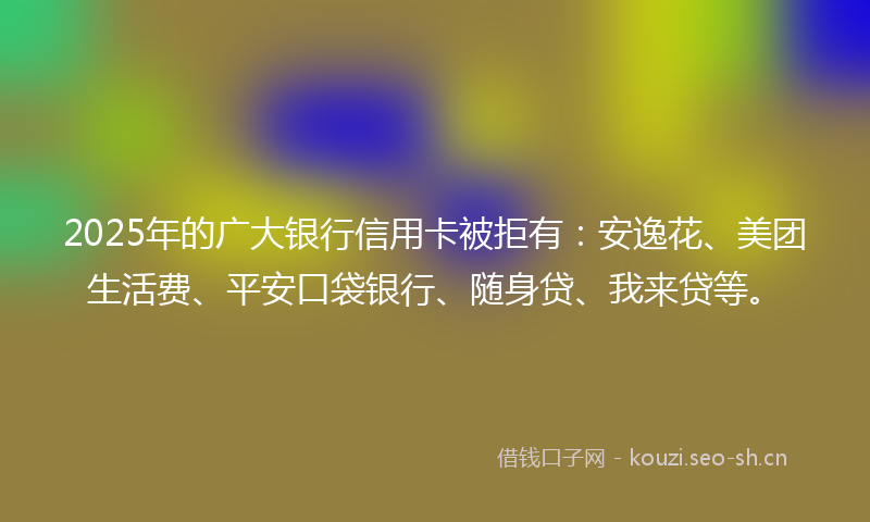 2025年的广大银行信用卡被拒有：安逸花、美团生活费、平安口袋银行、随身贷、我来贷等。