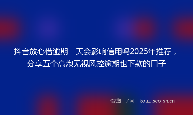 抖音放心借逾期一天会影响信用吗2025年推荐,分享五个高炮无视风控逾期也下款的口子