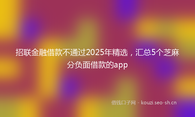 招联金融借款不通过2025年精选,汇总5个芝麻分负面借款的app