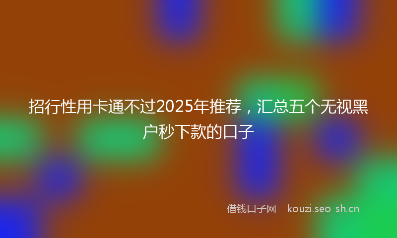 招行性用卡通不过2025年推荐，汇总五个无视黑户秒下款的口子