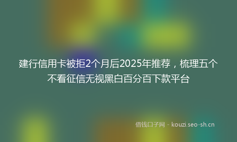 建行信用卡被拒2个月后2025年推荐，梳理五个不看征信无视黑白百分百下款平台