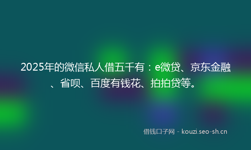 2025年的微信私人借五千有：e微贷、京东金融、省呗、百度有钱花、拍拍贷等。
