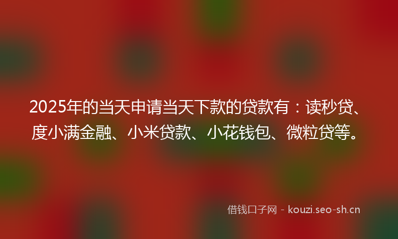 2025年的当天申请当天下款的贷款有：读秒贷、度小满金融、小米贷款、小花钱包、微粒贷等。