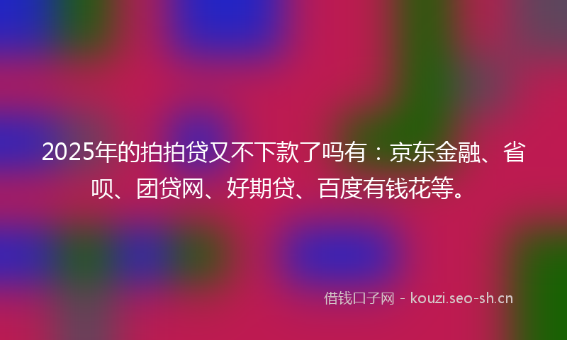 2025年的拍拍贷又不下款了吗有：京东金融、省呗、团贷网、好期贷、百度有钱花等。