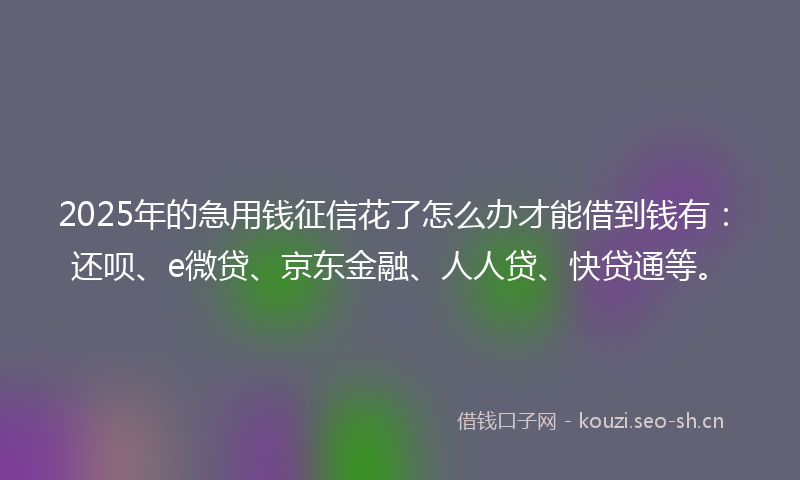 2025年的急用钱征信花了怎么办才能借到钱有：还呗、e微贷、京东金融、人人贷、快贷通等。