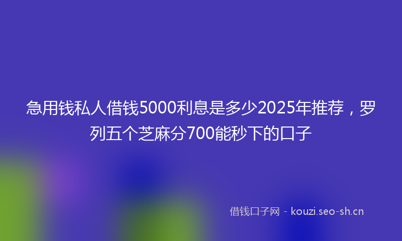 急用钱私人借钱5000利息是多少2025年推荐，罗列五个芝麻分700能秒下的口子