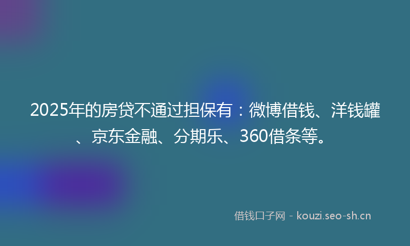 2025年的房贷不通过担保有：微博借钱、洋钱罐、京东金融、分期乐、360借条等。