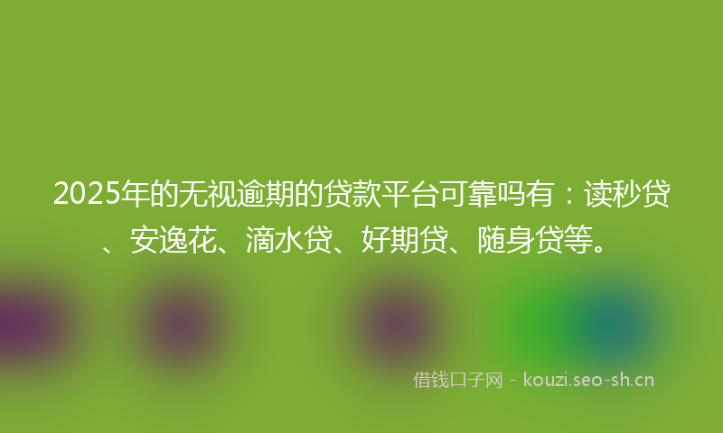 2025年的无视逾期的贷款平台可靠吗有:读秒贷、安逸花、滴水贷、好期贷、随身贷等。