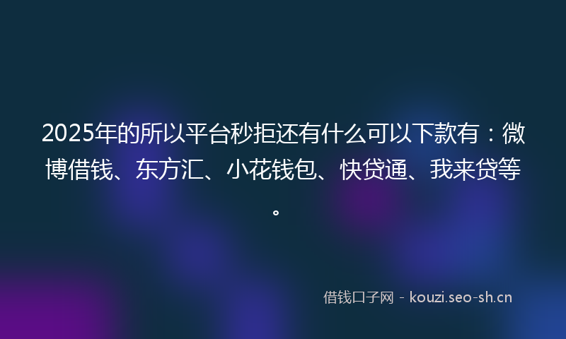 2025年的所以平台秒拒还有什么可以下款有：微博借钱、东方汇、小花钱包、快贷通、我来贷等。
