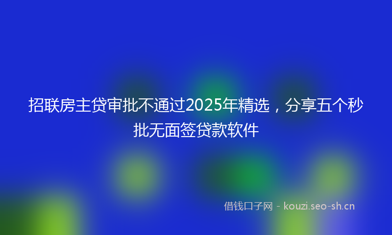 招联房主贷审批不通过2025年精选,分享五个秒批无面签贷款软件