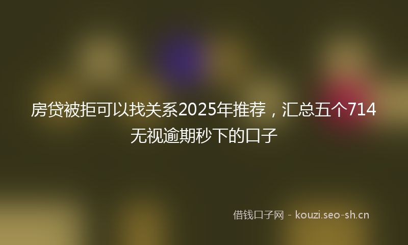 房贷被拒可以找关系2025年推荐，汇总五个714无视逾期秒下的口子