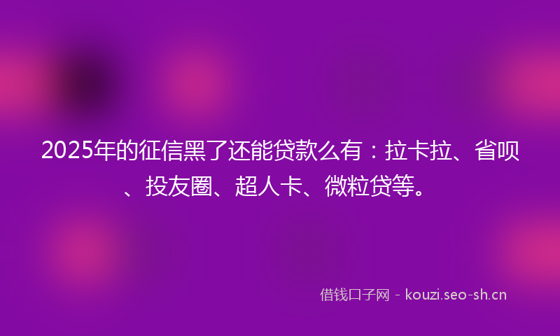 2025年的征信黑了还能贷款么有：拉卡拉、省呗、投友圈、超人卡、微粒贷等。