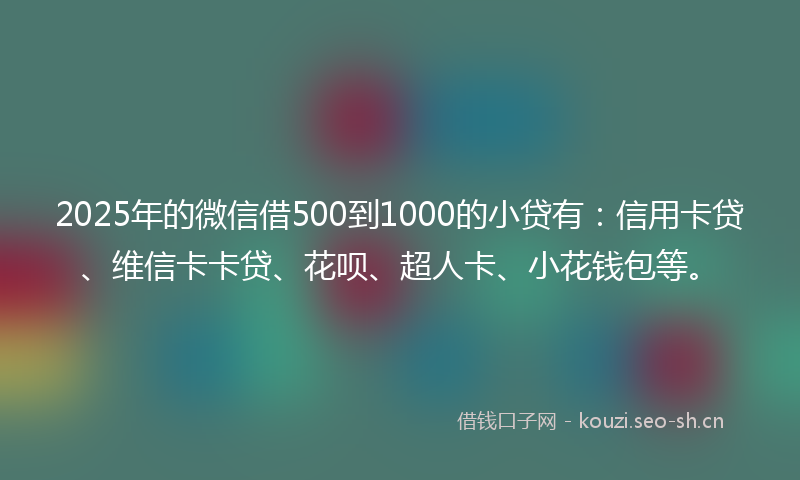 2025年的微信借500到1000的小贷有：信用卡贷、维信卡卡贷、花呗、超人卡、小花钱包等。