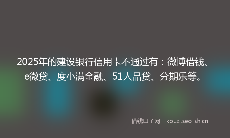 2025年的建设银行信用卡不通过有：微博借钱、e微贷、度小满金融、51人品贷、分期乐等。