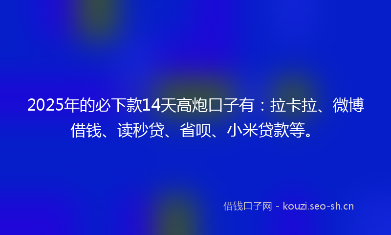 2025年的必下款14天高炮口子有：拉卡拉、微博借钱、读秒贷、省呗、小米贷款等。