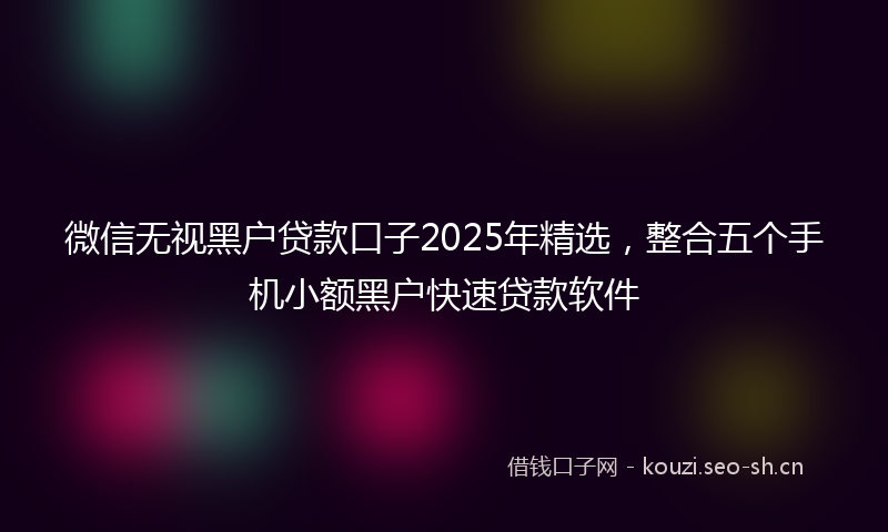 微信无视黑户贷款口子2025年精选，整合五个手机小额黑户快速贷款软件