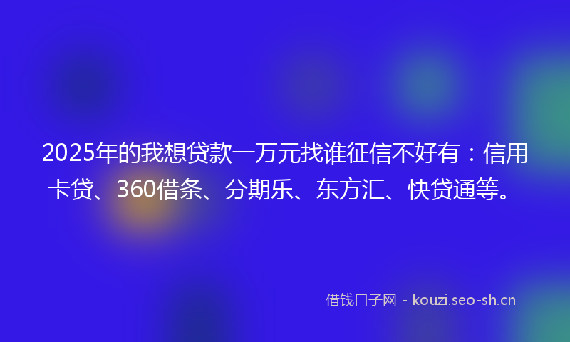 2025年的我想贷款一万元找谁征信不好有：信用卡贷、360借条、分期乐、东方汇、快贷通等。