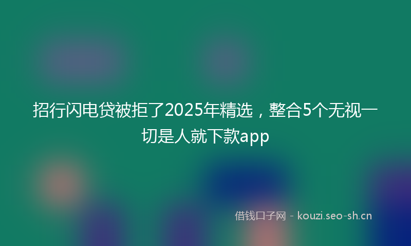招行闪电贷被拒了2025年精选，整合5个无视一切是人就下款app